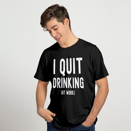 I Quit Drinking At Work - NSFW Funny Workplace T-Shirts